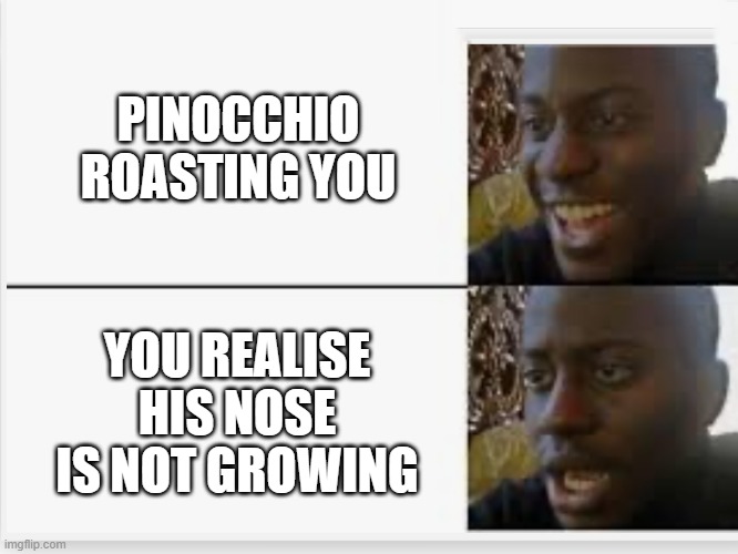 sad | PINOCCHIO ROASTING YOU; YOU REALISE HIS NOSE IS NOT GROWING | image tagged in happy then sad | made w/ Imgflip meme maker