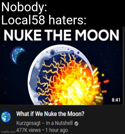 No more REJOICE | Nobody:
Local58 haters: | image tagged in what if we nuke the moon | made w/ Imgflip meme maker