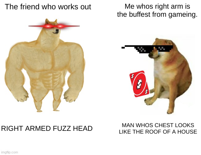 Game'n broh. its crazy | The friend who works out; Me whos right arm is the buffest from gameing. RIGHT ARMED FUZZ HEAD; MAN WHOS CHEST LOOKS LIKE THE ROOF OF A HOUSE | image tagged in memes,buff doge vs cheems | made w/ Imgflip meme maker