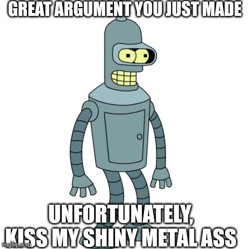 Unfortunately | GREAT ARGUMENT YOU JUST MADE; UNFORTUNATELY, KISS MY SHINY METAL ASS | image tagged in futurama,bender,ratio,reaction | made w/ Imgflip meme maker