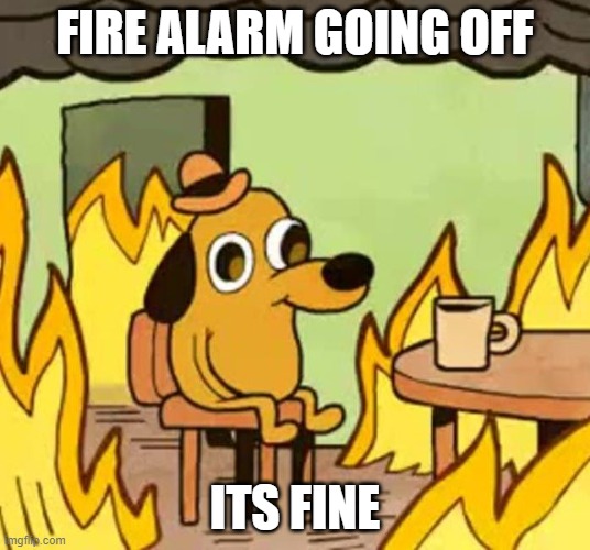 Its fine | FIRE ALARM GOING OFF; ITS FINE | image tagged in its fine | made w/ Imgflip meme maker
