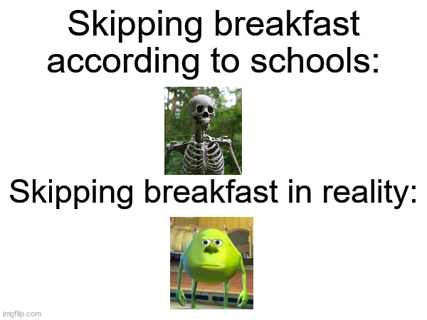 I skip breakfast almost everyday and I'm turning out just fine... | Skipping breakfast according to schools:; Skipping breakfast in reality: | image tagged in bruh,what,school,breakfast | made w/ Imgflip meme maker