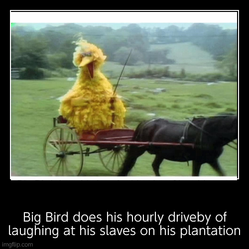 Big Bird does his hourly driveby of laughing at his slaves on his plantation | image tagged in funny,demotivationals | made w/ Imgflip demotivational maker