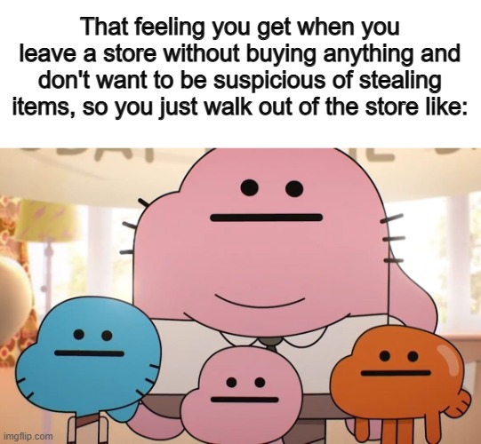 I very rarely buy food/items at the store, so I can really relate :] | That feeling you get when you leave a store without buying anything and don't want to be suspicious of stealing items, so you just walk out of the store like: | image tagged in neutral faces | made w/ Imgflip meme maker