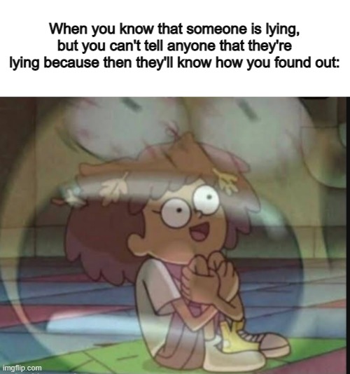 YES :I happens all the time... | When you know that someone is lying, but you can't tell anyone that they're lying because then they'll know how you found out: | image tagged in internal screaming amphibia | made w/ Imgflip meme maker