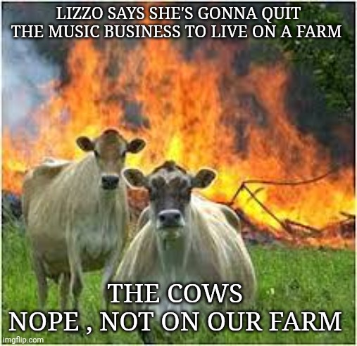 Cows | LIZZO SAYS SHE'S GONNA QUIT THE MUSIC BUSINESS TO LIVE ON A FARM; THE COWS 
NOPE , NOT ON OUR FARM | image tagged in farm | made w/ Imgflip meme maker