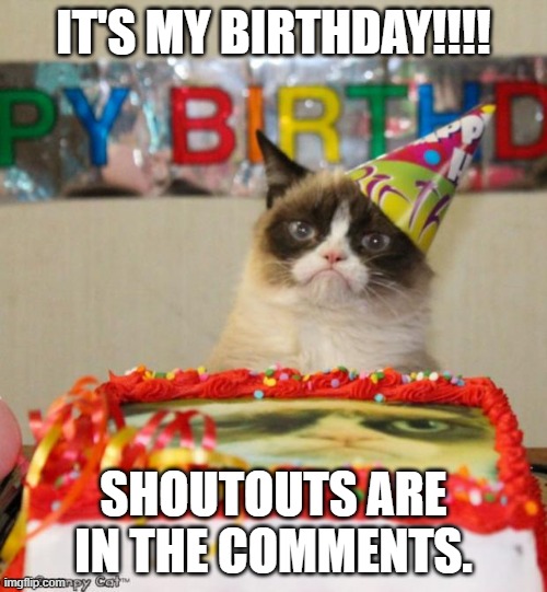 Been waiting for this since 365 days ago | IT'S MY BIRTHDAY!!!! SHOUTOUTS ARE IN THE COMMENTS. | image tagged in memes,grumpy cat birthday,grumpy cat,fun | made w/ Imgflip meme maker