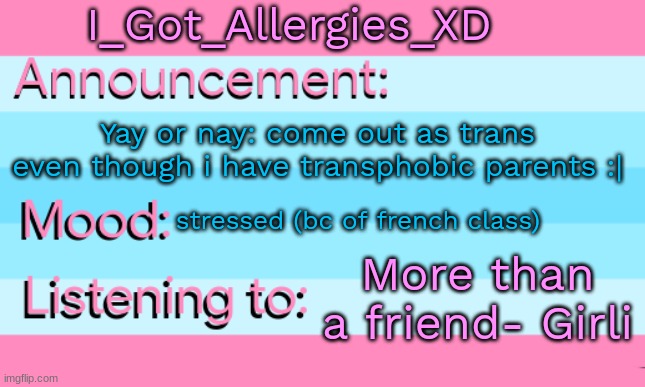Should i? | I_Got_Allergies_XD; Yay or nay: come out as trans even though i have transphobic parents :|; stressed (bc of french class); More than a friend- Girli | image tagged in i_got_allergies_xd's announcement template,lol,trans | made w/ Imgflip meme maker