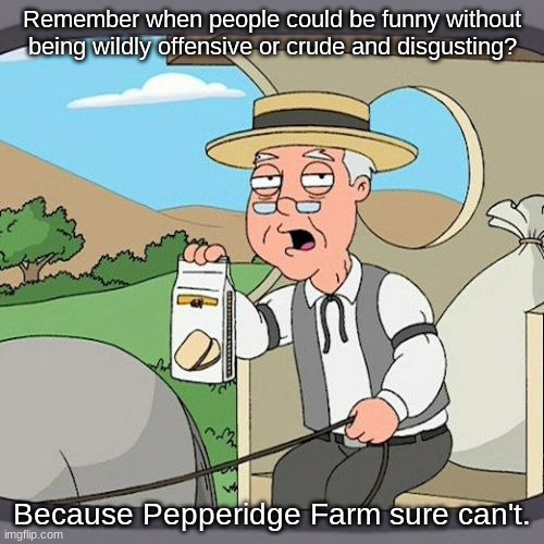 You can't browse without finding some garbage that offends one group or another. Why can't people just love thy neighbor? | Remember when people could be funny without being wildly offensive or crude and disgusting? Because Pepperidge Farm sure can't. | image tagged in memes,pepperidge farm remembers,i never know what to put for tags | made w/ Imgflip meme maker