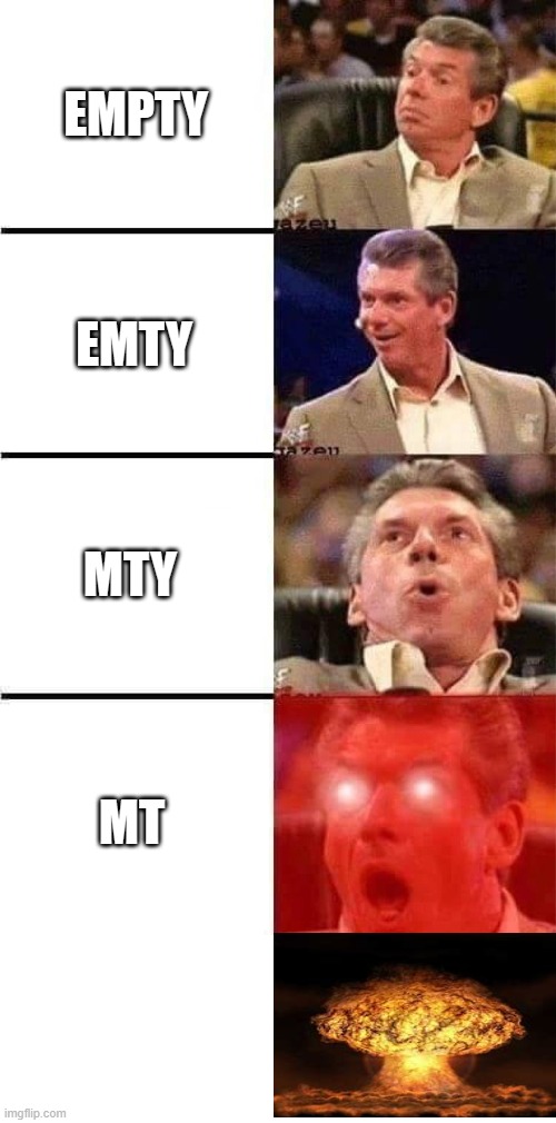 Did anybody think of this? | EMPTY; EMTY; MTY; MT | image tagged in vince mcmahon reaction w/glowing eyes,memes,explosion | made w/ Imgflip meme maker