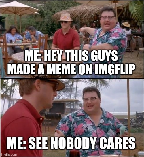 See Nobody Cares | ME: HEY THIS GUY MADE A MEME ON IMGFLIP; ME: SEE NOBODY CARES | image tagged in memes,see nobody cares | made w/ Imgflip meme maker