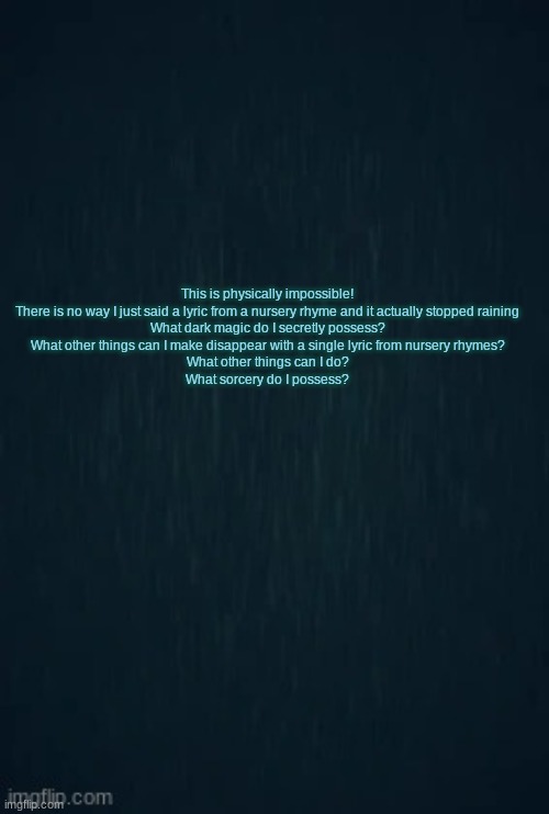 Guiding light | This is physically impossible!
There is no way I just said a lyric from a nursery rhyme and it actually stopped raining
What dark magic do I | image tagged in guiding light | made w/ Imgflip meme maker