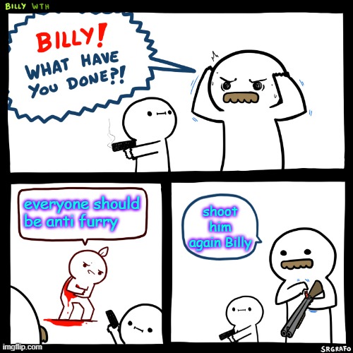 what I do | everyone should be anti furry; shoot him again Billy | image tagged in billy what have you done | made w/ Imgflip meme maker