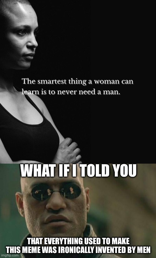 WHAT IF I TOLD YOU; THAT EVERYTHING USED TO MAKE THIS MEME WAS IRONICALLY INVENTED BY MEN | image tagged in memes,matrix morpheus | made w/ Imgflip meme maker