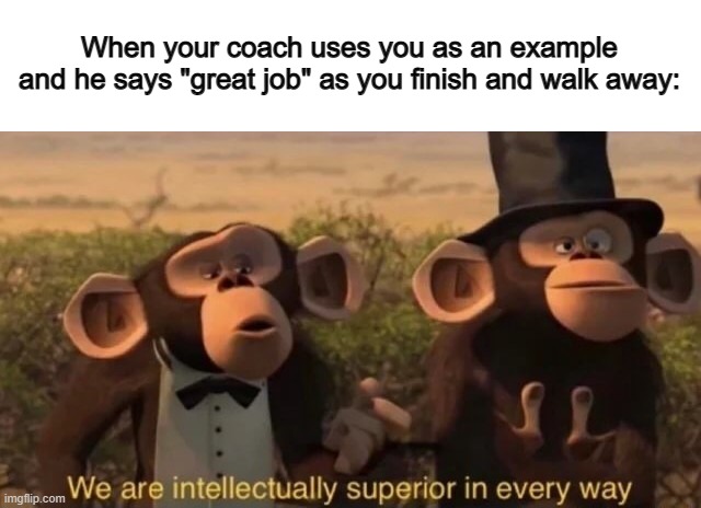 So relatable :] | When your coach uses you as an example and he says "great job" as you finish and walk away: | image tagged in we are intellectually superior in every way | made w/ Imgflip meme maker