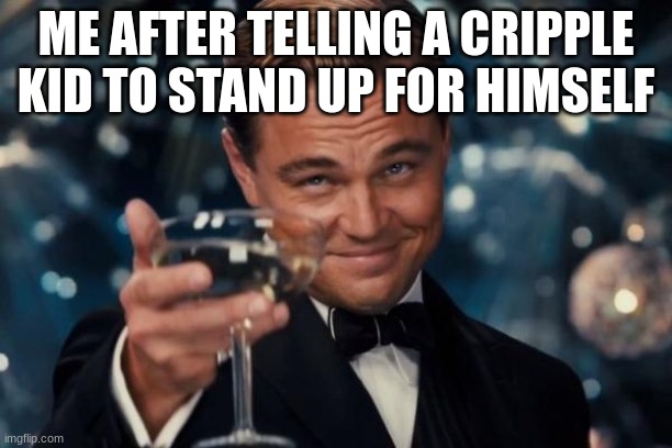 Whats it gunna be | ME AFTER TELLING A CRIPPLE KID TO STAND UP FOR HIMSELF | image tagged in memes,leonardo dicaprio cheers | made w/ Imgflip meme maker