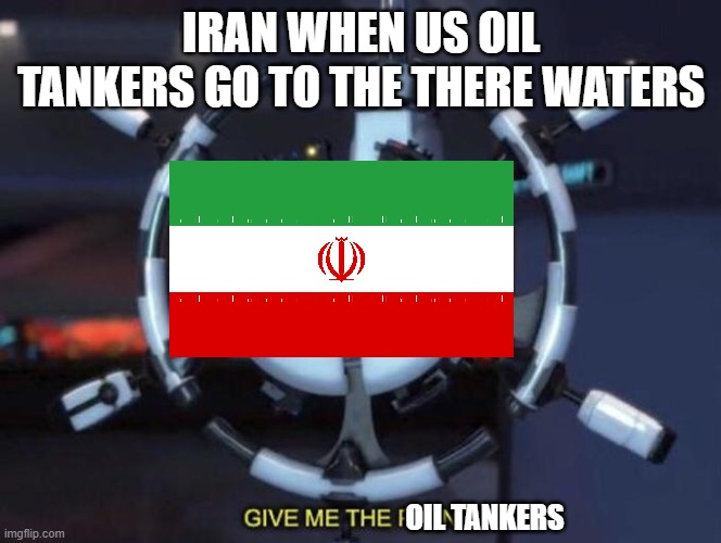 Why does Iran keep taking American oil tankers | IRAN WHEN US OIL TANKERS GO TO THE THERE WATERS; OIL TANKERS | image tagged in give me the plant,america,iran | made w/ Imgflip meme maker