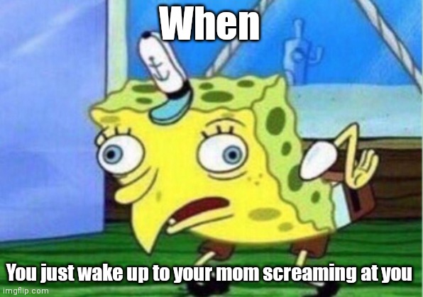 Mocking Spongebob | When; You just wake up to your mom screaming at you | image tagged in memes,mocking spongebob | made w/ Imgflip meme maker