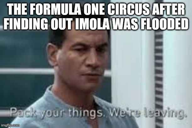 Pack your things. We're leaving. | THE FORMULA ONE CIRCUS AFTER FINDING OUT IMOLA WAS FLOODED | image tagged in pack your things we're leaving,formula 1,flood,flooding | made w/ Imgflip meme maker