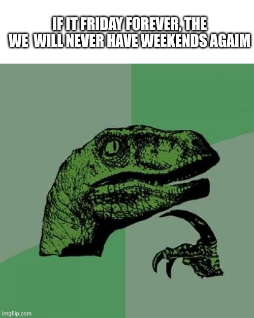 Philosoraptor Meme | IF IT FRIDAY FOREVER, THE WE  WILL NEVER HAVE WEEKENDS AGAIM | image tagged in memes,philosoraptor | made w/ Imgflip meme maker