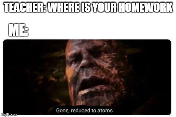 gone reduced to atoms | TEACHER: WHERE IS YOUR HOMEWORK; ME: | image tagged in gone reduced to atoms | made w/ Imgflip meme maker
