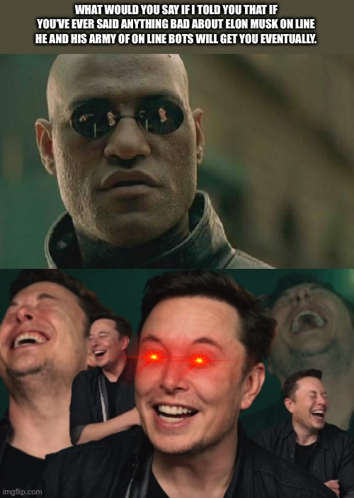 WHAT WOULD YOU SAY IF I TOLD YOU THAT IF YOU’VE EVER SAID ANYTHING BAD ABOUT ELON MUSK ON LINE HE AND HIS ARMY OF ON LINE BOTS WILL GET YOU EVENTUALLY. | image tagged in memes,matrix morpheus,elon musk laughing | made w/ Imgflip meme maker