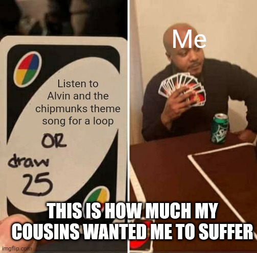 UNO Draw 25 Cards | Me; Listen to Alvin and the chipmunks theme song for a loop; THIS IS HOW MUCH MY COUSINS WANTED ME TO SUFFER | image tagged in memes,uno draw 25 cards | made w/ Imgflip meme maker