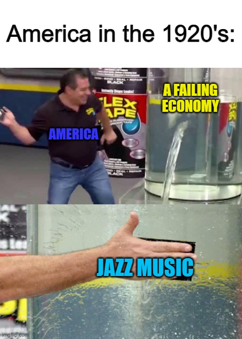 Facts ;) | America in the 1920's:; A FAILING ECONOMY; AMERICA; JAZZ MUSIC | image tagged in flex tape | made w/ Imgflip meme maker