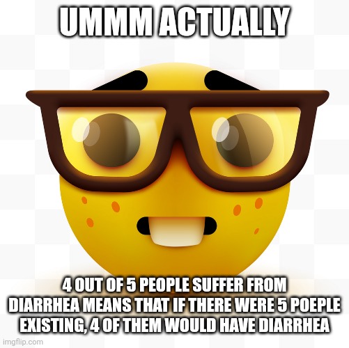 Nerd emoji | UMMM ACTUALLY 4 OUT OF 5 PEOPLE SUFFER FROM DIARRHEA MEANS THAT IF THERE WERE 5 POEPLE EXISTING, 4 OF THEM WOULD HAVE DIARRHEA | image tagged in nerd emoji | made w/ Imgflip meme maker