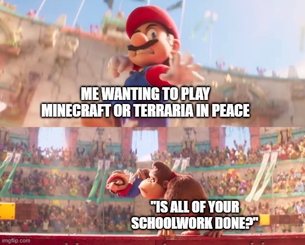 Donkey kong grabbing Mario | ME WANTING TO PLAY MINECRAFT OR TERRARIA IN PEACE; "IS ALL OF YOUR SCHOOLWORK DONE?" | image tagged in donkey kong grabbing mario,minecraft,terraria,school | made w/ Imgflip meme maker