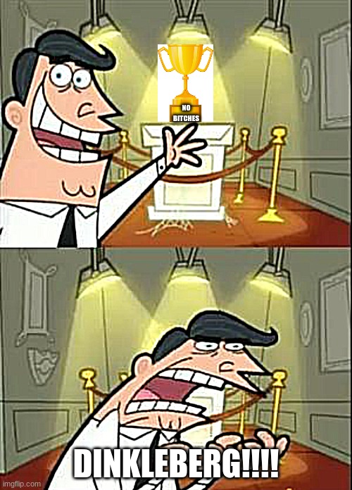 This Is Where I'd Put My Trophy If I Had One | NO BITCHES; DINKLEBERG!!!! | image tagged in memes,this is where i'd put my trophy if i had one | made w/ Imgflip meme maker