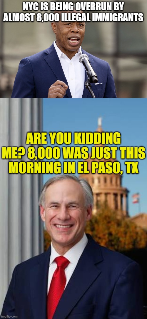 NYC IS BEING OVERRUN BY ALMOST 8,000 ILLEGAL IMMIGRANTS ARE YOU KIDDING ME? 8,000 WAS JUST THIS MORNING IN EL PASO, TX | image tagged in eric adams,gov greg abbott | made w/ Imgflip meme maker