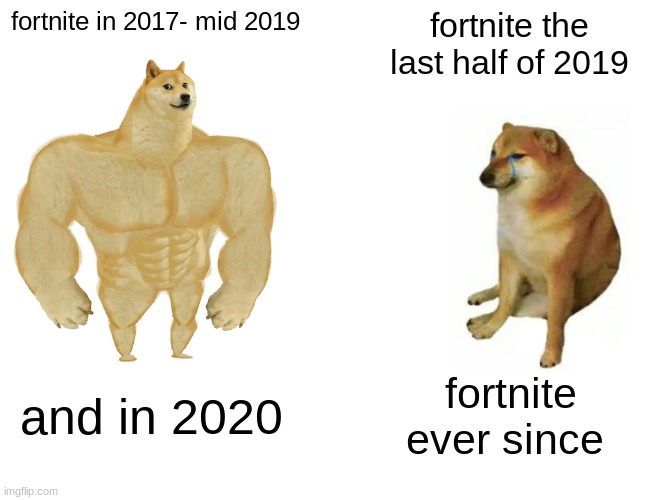 Fortnite be like | fortnite in 2017- mid 2019; fortnite the last half of 2019; and in 2020; fortnite ever since | image tagged in memes,buff doge vs cheems,gaming,fun | made w/ Imgflip meme maker