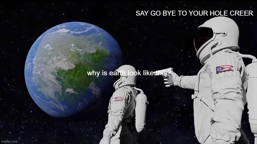 Always Has Been | SAY GO BYE TO YOUR HOLE CREER; why is earth look like this? | image tagged in memes,always has been | made w/ Imgflip meme maker