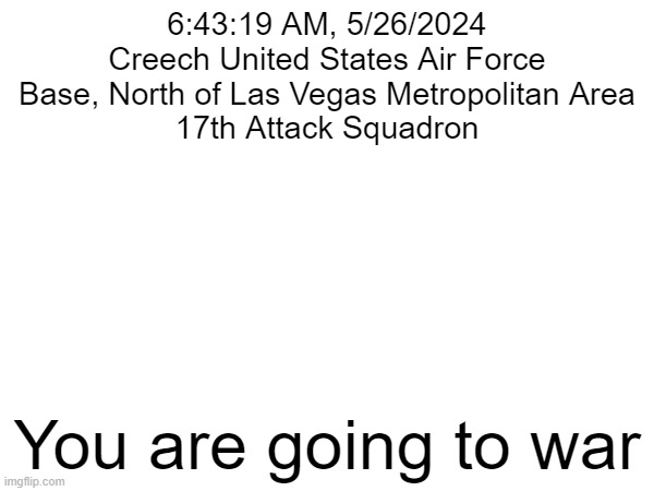 6:43:19 AM, 5/26/2024

Creech United States Air Force Base, North of Las Vegas Metropolitan Area

17th Attack Squadron; You are going to war | made w/ Imgflip meme maker