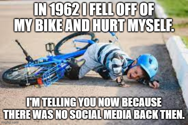 meme by Brad I fell off of my bike | IN 1962 I FELL OFF OF MY BIKE AND HURT MYSELF. I'M TELLING YOU NOW BECAUSE THERE WAS NO SOCIAL MEDIA BACK THEN. | image tagged in injury | made w/ Imgflip meme maker