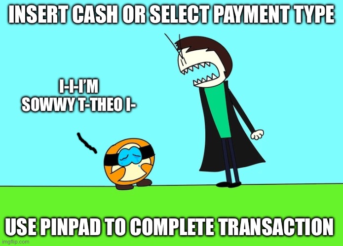 Im Sowwy Theo I- | INSERT CASH OR SELECT PAYMENT TYPE; I-I-I’M SOWWY T-THEO I-; USE PINPAD TO COMPLETE TRANSACTION | image tagged in im sowwy theo i-,forgorian legacies | made w/ Imgflip meme maker