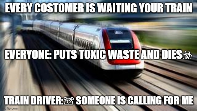 EVERY COSTOMER IS WAITING YOUR TRAIN; EVERYONE: PUTS TOXIC WASTE AND DIES☣; TRAIN DRIVER:☏ SOMEONE IS CALLING FOR ME | made w/ Imgflip meme maker