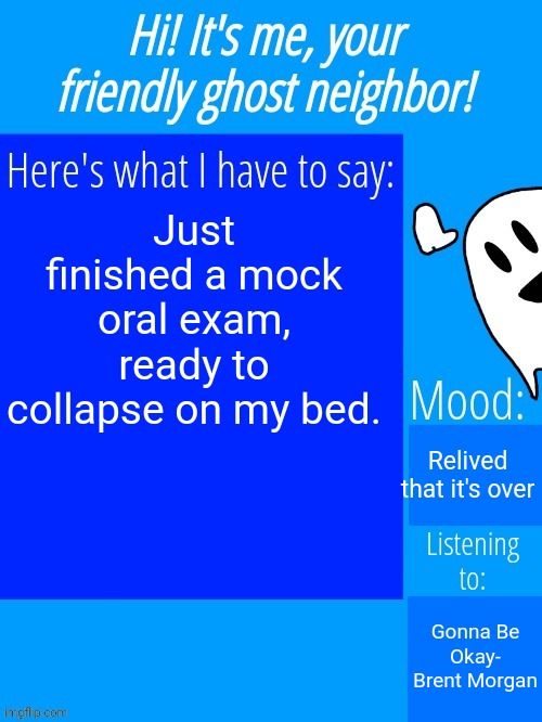 UUUUUUUUGGGGGGGGHHHHHHHHH | Just finished a mock oral exam, ready to collapse on my bed. Relived that it's over; Gonna Be Okay- Brent Morgan | image tagged in ghostplay's announcement template | made w/ Imgflip meme maker