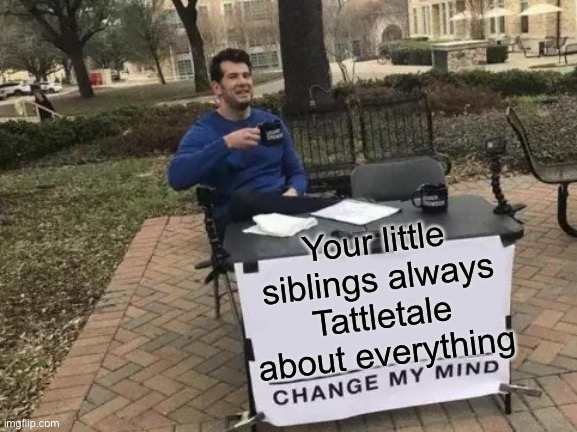 Change My Mind | Your little siblings always Tattletale about everything | image tagged in memes,change my mind | made w/ Imgflip meme maker