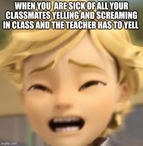 School Joke again | WHEN YOU  ARE SICK OF ALL YOUR CLASSMATES YELLING AND SCREAMING IN CLASS AND THE TEACHER HAS TO YELL | image tagged in jokes,school,funny memes | made w/ Imgflip meme maker