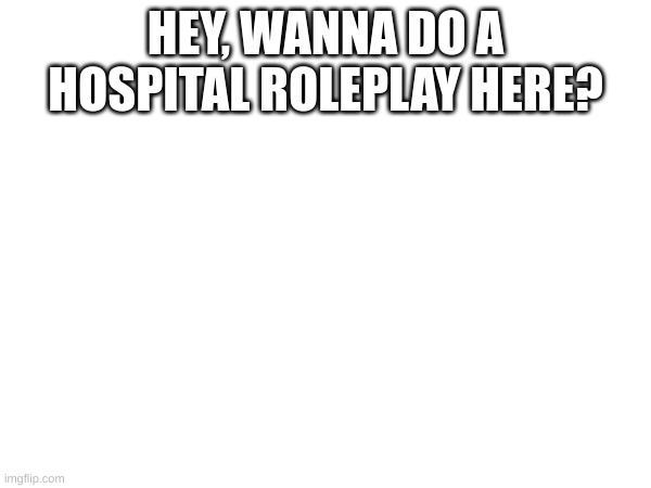 HEY, WANNA DO A HOSPITAL ROLEPLAY HERE? | made w/ Imgflip meme maker