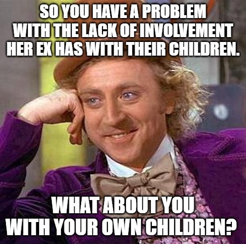 Creepy Condescending Wonka | SO YOU HAVE A PROBLEM WITH THE LACK OF INVOLVEMENT HER EX HAS WITH THEIR CHILDREN. WHAT ABOUT YOU WITH YOUR OWN CHILDREN? | image tagged in memes,creepy condescending wonka | made w/ Imgflip meme maker