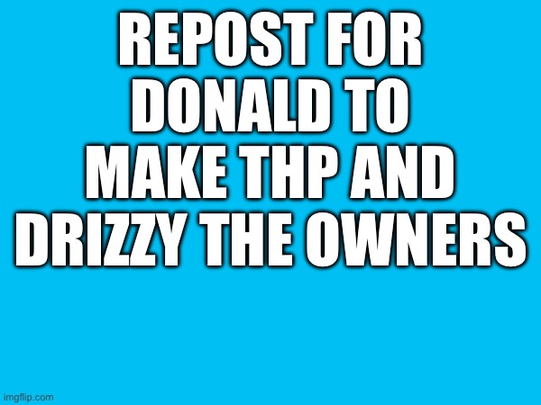 REPOST FOR DONALD TO MAKE THP AND DRIZZY THE OWNERS | made w/ Imgflip meme maker