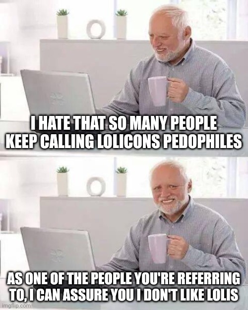 Hide the Pain Harold | I HATE THAT SO MANY PEOPLE KEEP CALLING LOLICONS PEDOPHILES; AS ONE OF THE PEOPLE YOU'RE REFERRING TO, I CAN ASSURE YOU I DON'T LIKE LOLIS | image tagged in memes,hide the pain harold | made w/ Imgflip meme maker