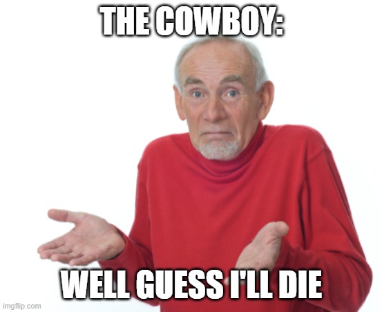 Guess I'll die  | THE COWBOY: WELL GUESS I'LL DIE | image tagged in guess i'll die | made w/ Imgflip meme maker