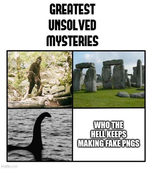 unsolved mysteries | WHO THE HELL KEEPS MAKING FAKE PNGS | image tagged in unsolved mysteries | made w/ Imgflip meme maker