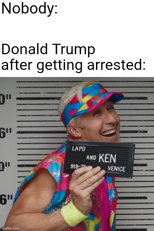 Arresting Trump only makes him more popular, he literally uses it as his publicity stunts, you are only helping him even more | Nobody:; Donald Trump after getting arrested: | image tagged in donald trump,trump impeachment,politics,publicity,barbie movie,ken | made w/ Imgflip meme maker