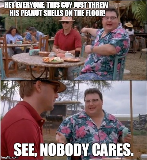 This Is Why I Love Logan's Roadhouse! | HEY EVERYONE, THIS GUY JUST THREW HIS PEANUT SHELLS ON THE FLOOR! SEE, NOBODY CARES. | image tagged in memes,see nobody cares | made w/ Imgflip meme maker