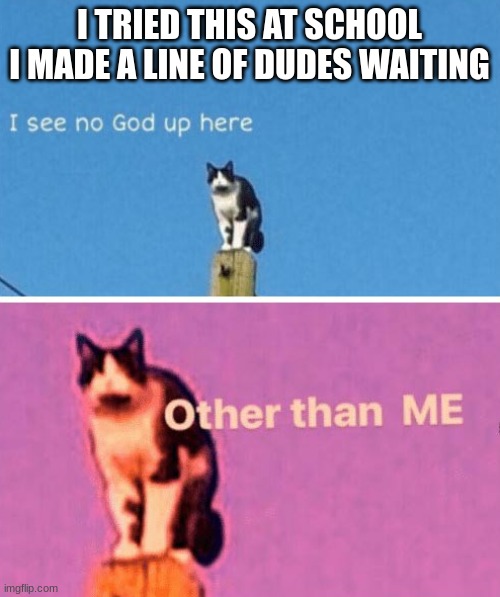 No god other than me | I TRIED THIS AT SCHOOL I MADE A LINE OF DUDES WAITING | image tagged in no god other than me | made w/ Imgflip meme maker